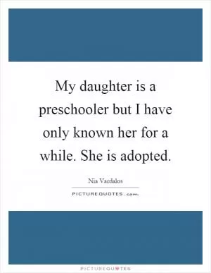 My daughter is a preschooler but I have only known her for a while. She is adopted Picture Quote #1