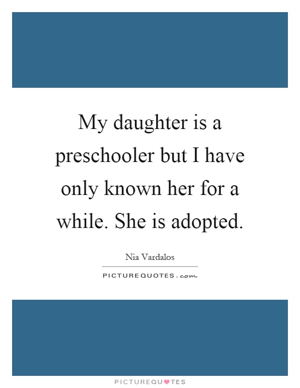 My daughter is a preschooler but I have only known her for a while. She is adopted Picture Quote #1