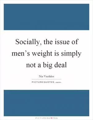 Socially, the issue of men’s weight is simply not a big deal Picture Quote #1