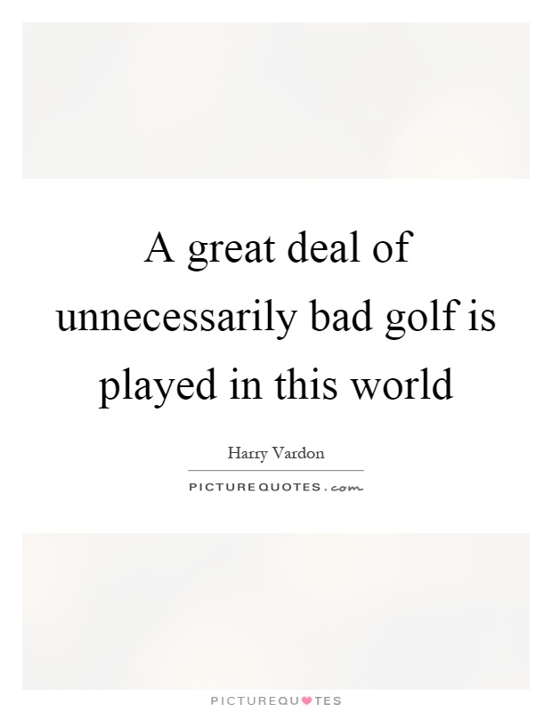 A great deal of unnecessarily bad golf is played in this world Picture Quote #1