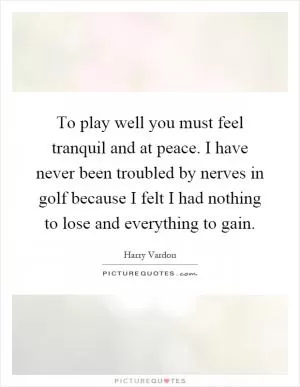 To play well you must feel tranquil and at peace. I have never been troubled by nerves in golf because I felt I had nothing to lose and everything to gain Picture Quote #1