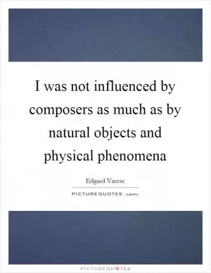 I was not influenced by composers as much as by natural objects and physical phenomena Picture Quote #1