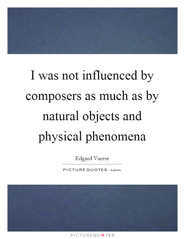 I was not influenced by composers as much as by natural objects and physical phenomena Picture Quote #1