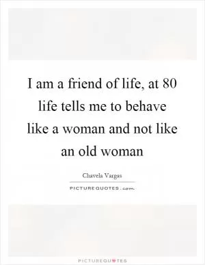 I am a friend of life, at 80 life tells me to behave like a woman and not like an old woman Picture Quote #1