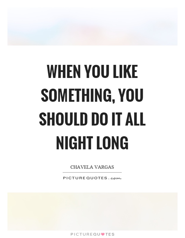 When you like something, you should do it all night long Picture Quote #1