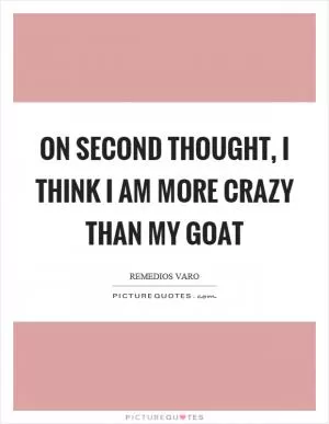 On second thought, I think I am more crazy than my goat Picture Quote #1