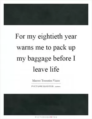 For my eightieth year warns me to pack up my baggage before I leave life Picture Quote #1