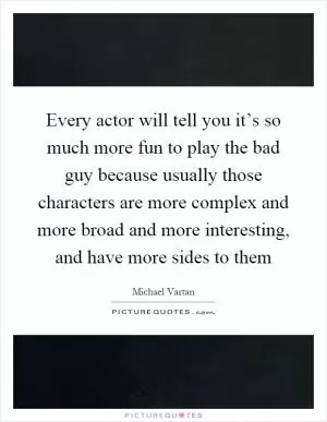Every actor will tell you it’s so much more fun to play the bad guy because usually those characters are more complex and more broad and more interesting, and have more sides to them Picture Quote #1