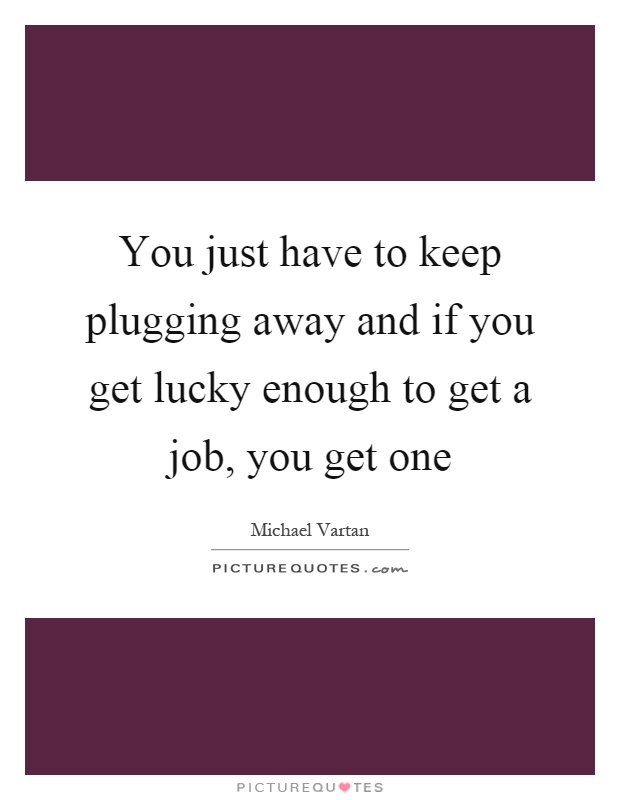 You just have to keep plugging away and if you get lucky enough to get a job, you get one Picture Quote #1