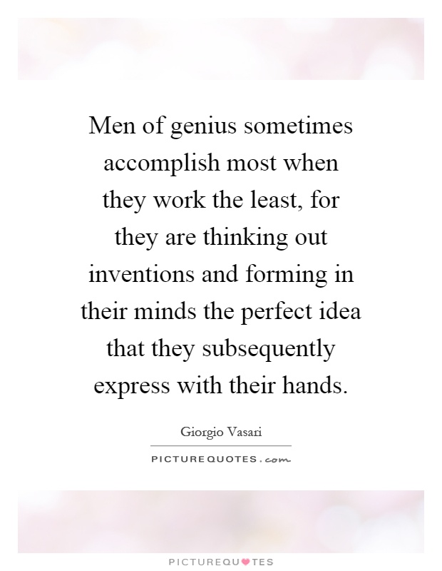 Men of genius sometimes accomplish most when they work the least, for they are thinking out inventions and forming in their minds the perfect idea that they subsequently express with their hands Picture Quote #1