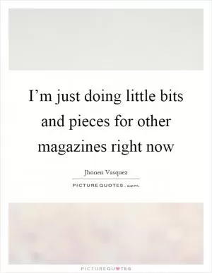I’m just doing little bits and pieces for other magazines right now Picture Quote #1