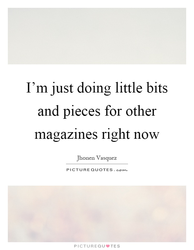 I'm just doing little bits and pieces for other magazines right now Picture Quote #1