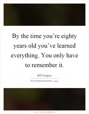 By the time you’re eighty years old you’ve learned everything. You only have to remember it Picture Quote #1