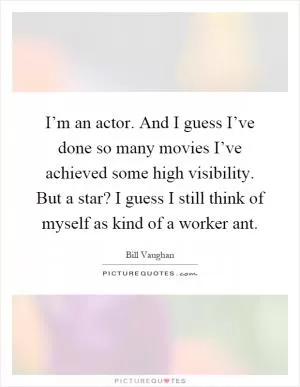 I’m an actor. And I guess I’ve done so many movies I’ve achieved some high visibility. But a star? I guess I still think of myself as kind of a worker ant Picture Quote #1