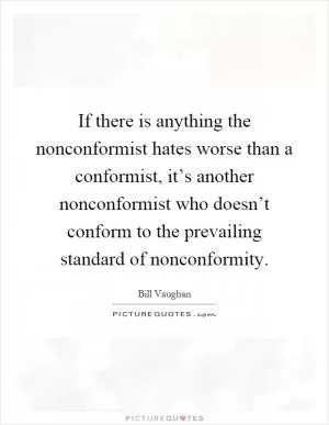If there is anything the nonconformist hates worse than a conformist, it’s another nonconformist who doesn’t conform to the prevailing standard of nonconformity Picture Quote #1