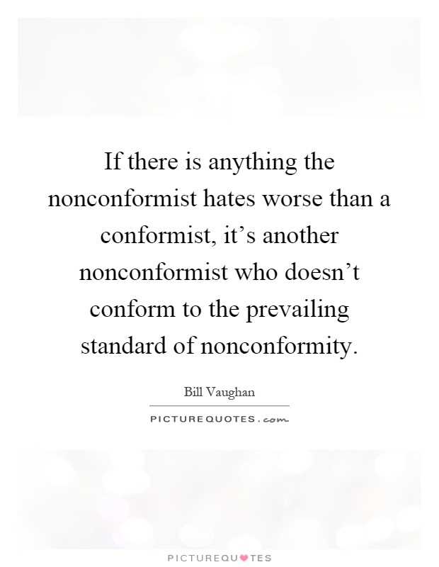 If there is anything the nonconformist hates worse than a conformist, it's another nonconformist who doesn't conform to the prevailing standard of nonconformity Picture Quote #1