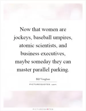 Now that women are jockeys, baseball umpires, atomic scientists, and business executives, maybe someday they can master parallel parking Picture Quote #1