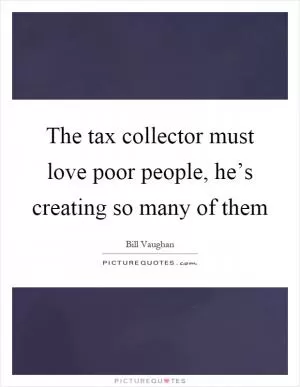 The tax collector must love poor people, he’s creating so many of them Picture Quote #1