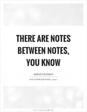 There are notes between notes, you know Picture Quote #1