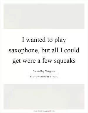 I wanted to play saxophone, but all I could get were a few squeaks Picture Quote #1