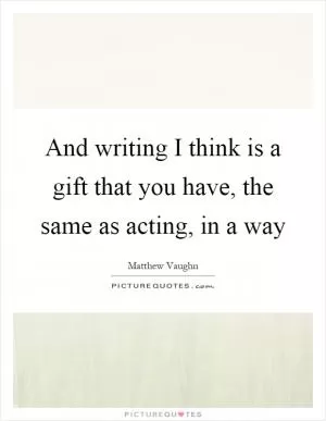 And writing I think is a gift that you have, the same as acting, in a way Picture Quote #1