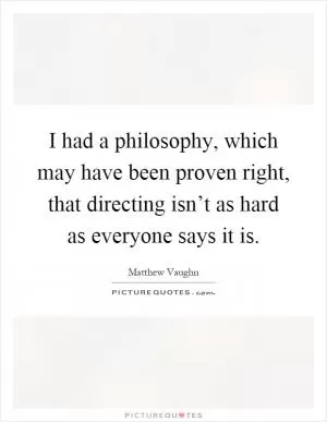 I had a philosophy, which may have been proven right, that directing isn’t as hard as everyone says it is Picture Quote #1