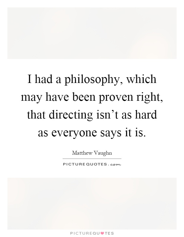 I had a philosophy, which may have been proven right, that directing isn't as hard as everyone says it is Picture Quote #1