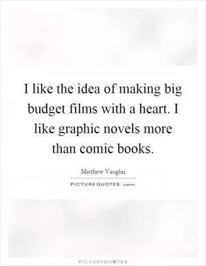 I like the idea of making big budget films with a heart. I like graphic novels more than comic books Picture Quote #1