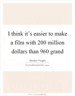 I think it’s easier to make a film with 200 million dollars than 960 grand Picture Quote #1