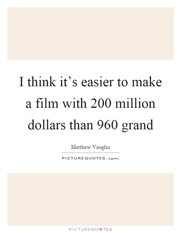 I think it's easier to make a film with 200 million dollars than 960 grand Picture Quote #1
