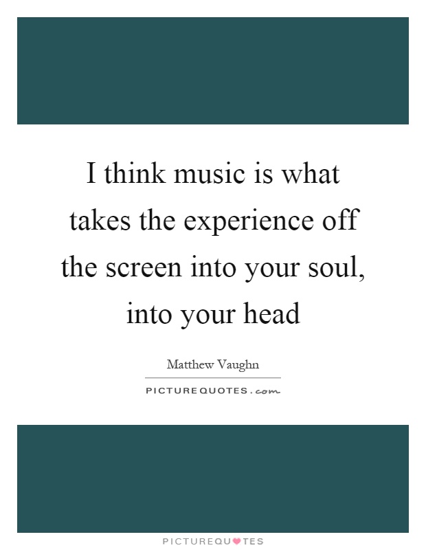 I think music is what takes the experience off the screen into your soul, into your head Picture Quote #1