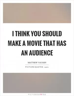 I think you should make a movie that has an audience Picture Quote #1