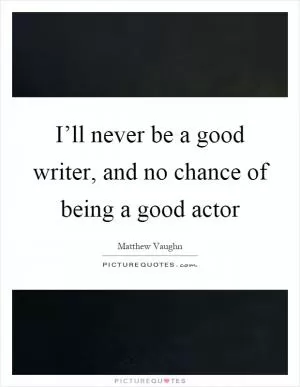 I’ll never be a good writer, and no chance of being a good actor Picture Quote #1