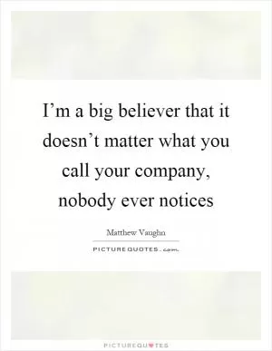 I’m a big believer that it doesn’t matter what you call your company, nobody ever notices Picture Quote #1