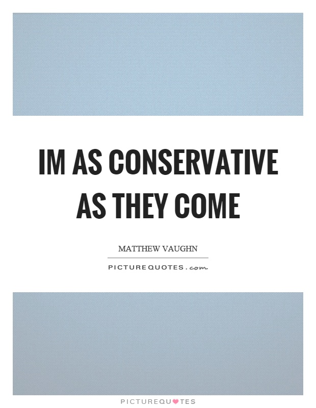 Im as conservative as they come Picture Quote #1