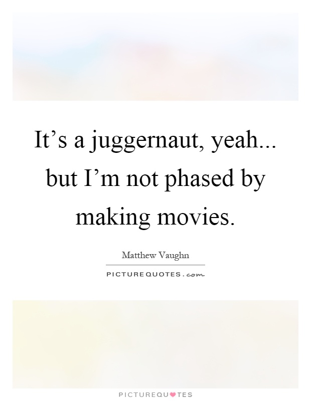 It's a juggernaut, yeah... but I'm not phased by making movies Picture Quote #1