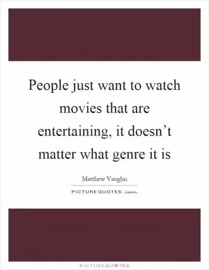 People just want to watch movies that are entertaining, it doesn’t matter what genre it is Picture Quote #1