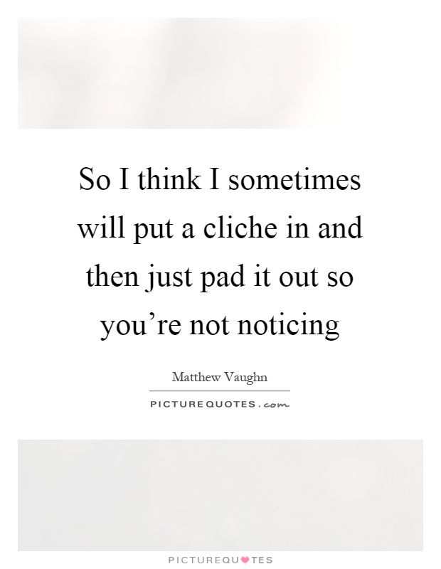 So I think I sometimes will put a cliche in and then just pad it out so you're not noticing Picture Quote #1