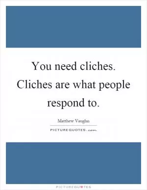 You need cliches. Cliches are what people respond to Picture Quote #1
