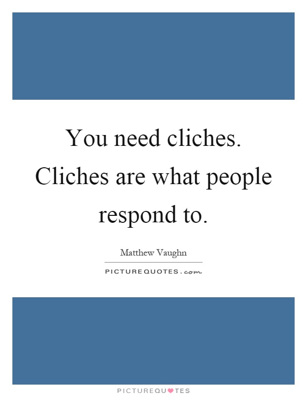 You need cliches. Cliches are what people respond to Picture Quote #1