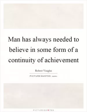 Man has always needed to believe in some form of a continuity of achievement Picture Quote #1