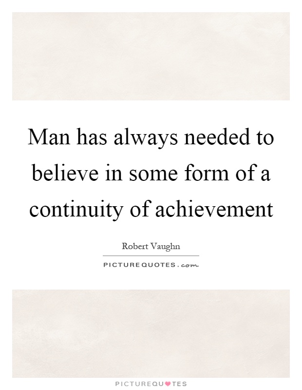 Man has always needed to believe in some form of a continuity of achievement Picture Quote #1