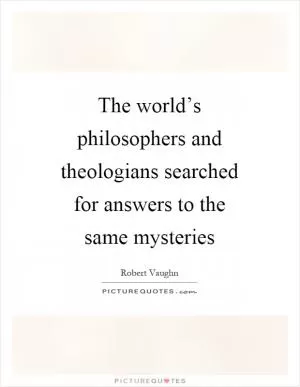 The world’s philosophers and theologians searched for answers to the same mysteries Picture Quote #1