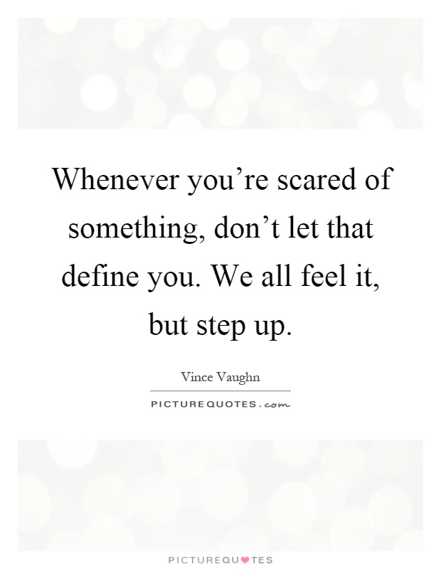 Whenever you're scared of something, don't let that define you. We all feel it, but step up Picture Quote #1