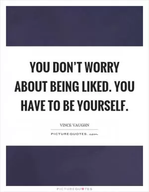You don’t worry about being liked. You have to be yourself Picture Quote #1