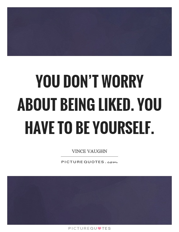 You don't worry about being liked. You have to be yourself Picture Quote #1