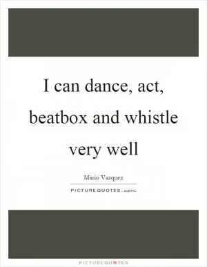 I can dance, act, beatbox and whistle very well Picture Quote #1