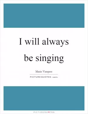 I will always be singing Picture Quote #1