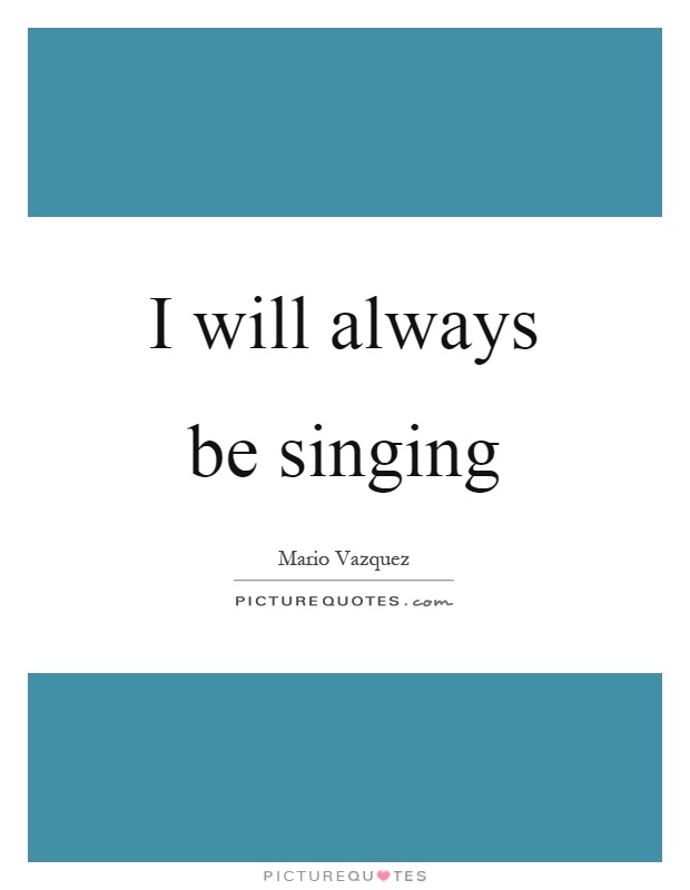 I will always be singing Picture Quote #1