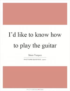 I’d like to know how to play the guitar Picture Quote #1